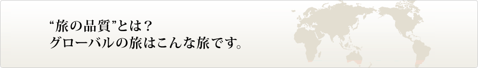 “旅の品質”とは? グローバルの旅はこんな旅です。
