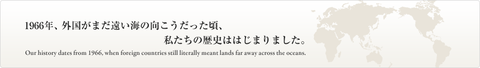 1966年、外国がまだ遠い海の向こうだった頃、私たちの歴史ははじまりました。