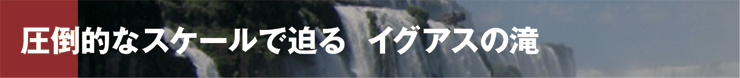 圧倒的なスケールで迫る イグアスの滝