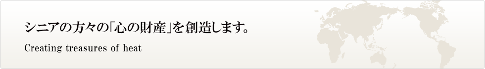 シニアの方々の「心の財産」を創造します。 Creating treasures of heat